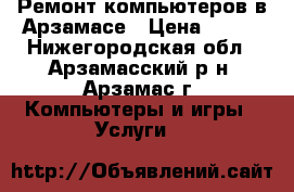 Ремонт компьютеров в Арзамасе › Цена ­ 500 - Нижегородская обл., Арзамасский р-н, Арзамас г. Компьютеры и игры » Услуги   